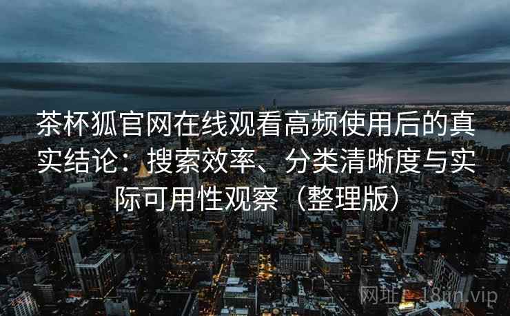 茶杯狐官网在线观看高频使用后的真实结论：搜索效率、分类清晰度与实际可用性观察（整理版）