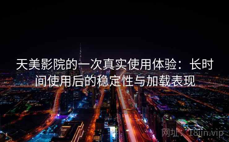 天美影院的一次真实使用体验：长时间使用后的稳定性与加载表现