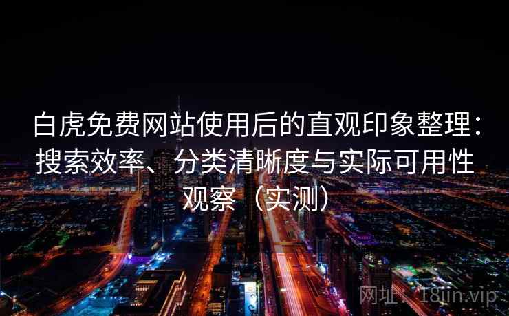 白虎免费网站使用后的直观印象整理：搜索效率、分类清晰度与实际可用性观察（实测）