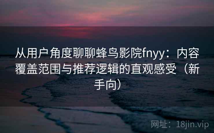 从用户角度聊聊蜂鸟影院fnyy：内容覆盖范围与推荐逻辑的直观感受（新手向）