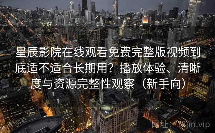 星辰影院在线观看免费完整版视频到底适不适合长期用？播放体验、清晰度与资源完整性观察（新手向）