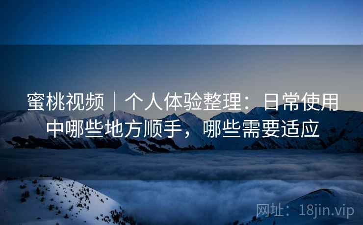 蜜桃视频｜个人体验整理：日常使用中哪些地方顺手，哪些需要适应