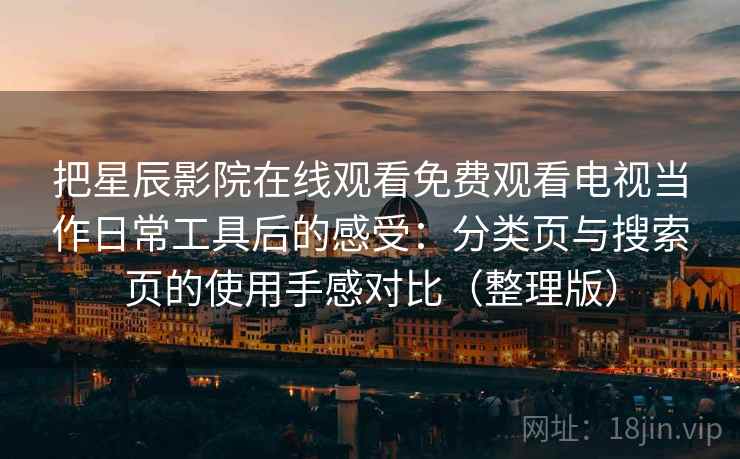 把星辰影院在线观看免费观看电视当作日常工具后的感受:分类页与搜索页的使用手感对比(整理版) 把星辰影院在线观看免费观看电视当作日常工具后的感受:分类页与搜索页的使用手感对比(整理版)