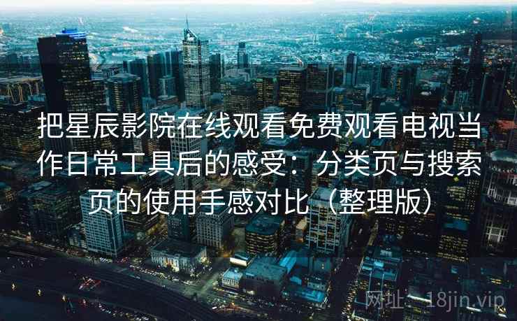 把星辰影院在线观看免费观看电视当作日常工具后的感受:分类页与搜索页的使用手感对比(整理版) 把星辰影院在线观看免费观看电视当作日常工具后的感受:分类页与搜索页的使用手感对比(整理版)