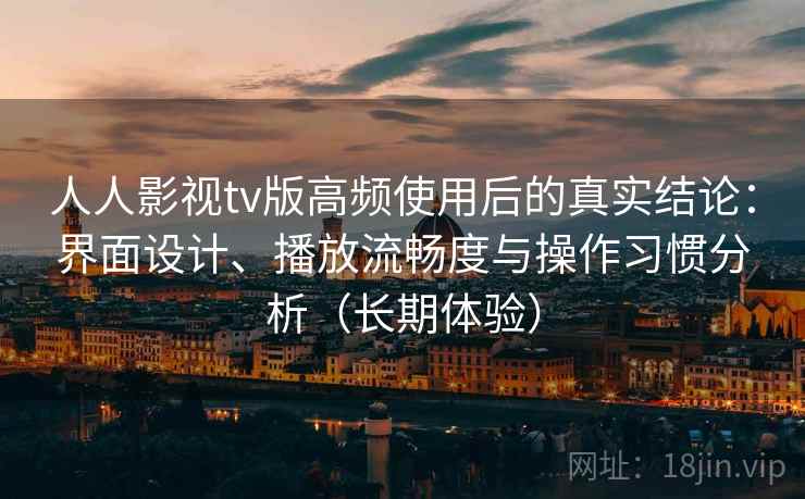 人人影视tv版高频使用后的真实结论：界面设计、播放流畅度与操作习惯分析（长期体验）