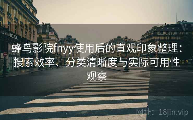 蜂鸟影院fnyy使用后的直观印象整理：搜索效率、分类清晰度与实际可用性观察