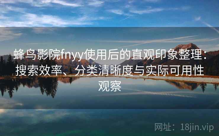 蜂鸟影院fnyy使用后的直观印象整理：搜索效率、分类清晰度与实际可用性观察