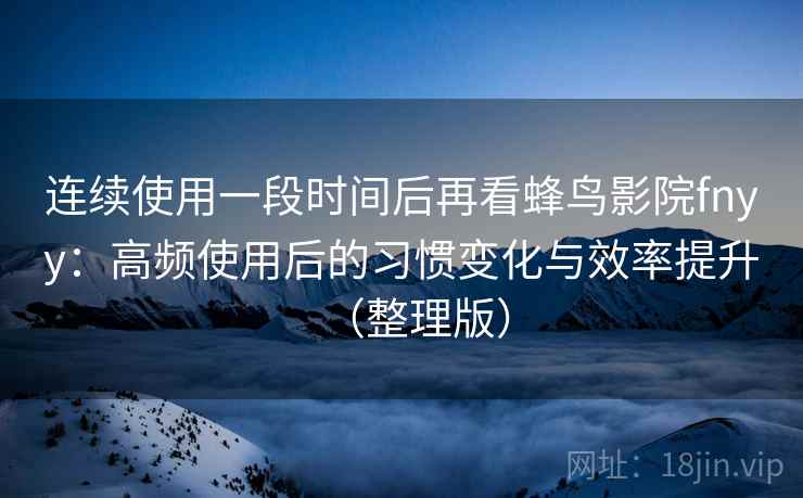 连续使用一段时间后再看蜂鸟影院fnyy：高频使用后的习惯变化与效率提升（整理版）
