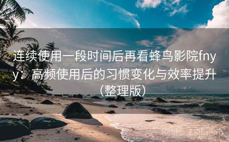 连续使用一段时间后再看蜂鸟影院fnyy：高频使用后的习惯变化与效率提升（整理版）