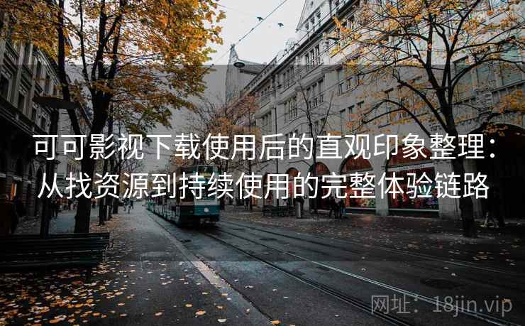 可可影视下载使用后的直观印象整理：从找资源到持续使用的完整体验链路