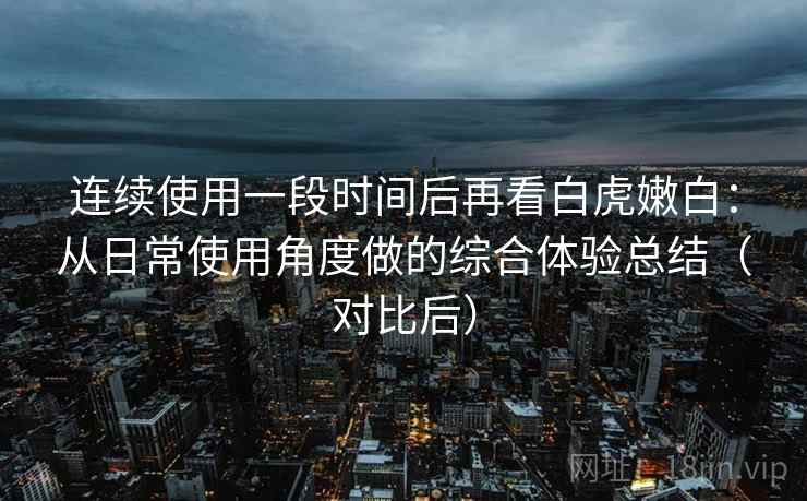 连续使用一段时间后再看白虎嫩白：从日常使用角度做的综合体验总结（对比后）