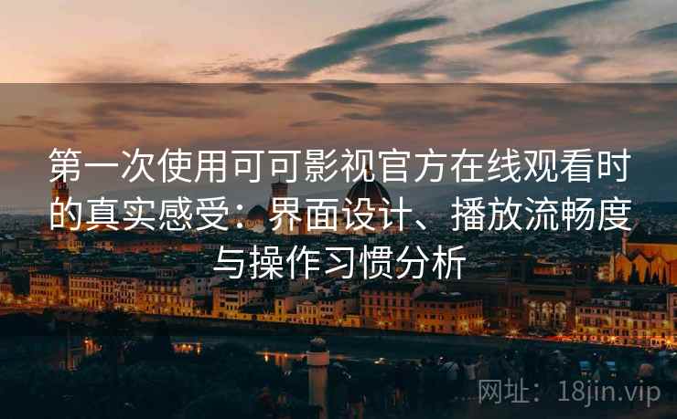第一次使用可可影视官方在线观看时的真实感受：界面设计、播放流畅度与操作习惯分析