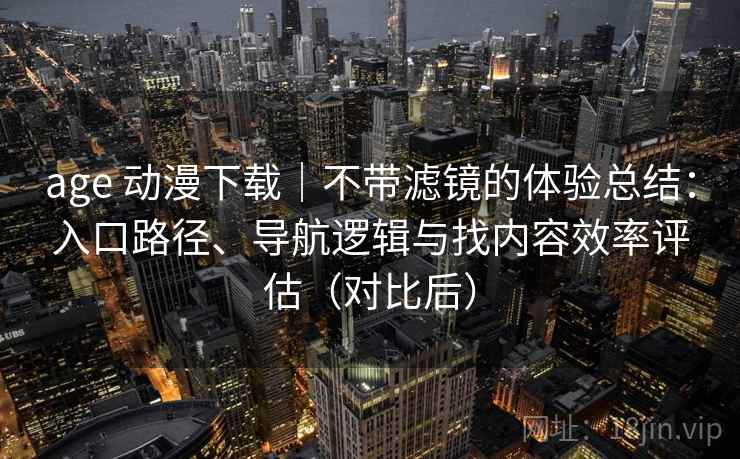 age 动漫下载|不带滤镜的体验总结:入口路径、导航逻辑与找内容效率评估(对比后) age 动漫下载|不带滤镜的体验总结:入口路径、导航逻辑与找内容效率评估(对比后)