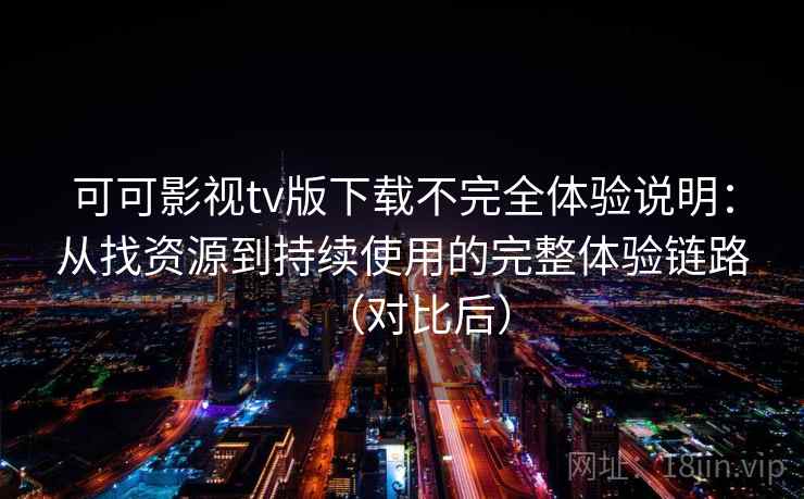 可可影视tv版下载不完全体验说明：从找资源到持续使用的完整体验链路（对比后）
