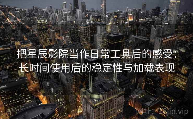 把星辰影院当作日常工具后的感受：长时间使用后的稳定性与加载表现