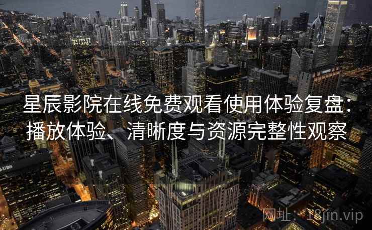 星辰影院在线免费观看使用体验复盘:播放体验、清晰度与资源完整性观察 星辰影院在线免费观看使用体验复盘:播放体验、清晰度与资源完整性观察