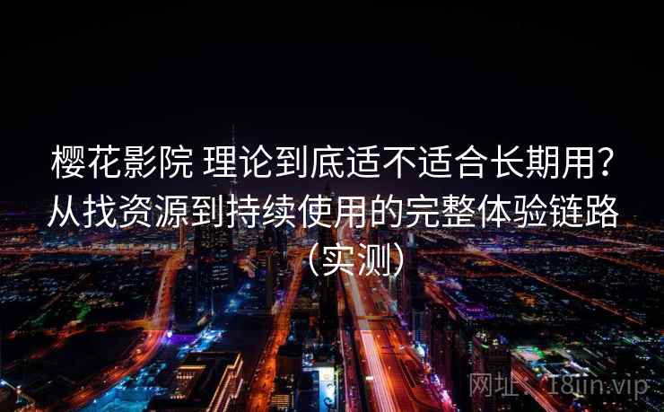 樱花影院 理论到底适不适合长期用？从找资源到持续使用的完整体验链路（实测）
