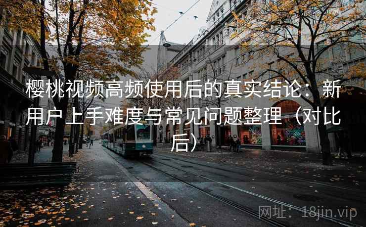 樱桃视频高频使用后的真实结论：新用户上手难度与常见问题整理（对比后）