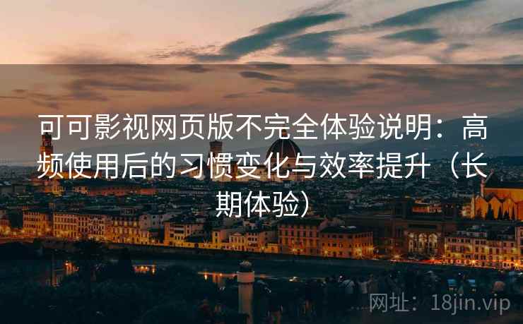 可可影视网页版不完全体验说明：高频使用后的习惯变化与效率提升（长期体验）