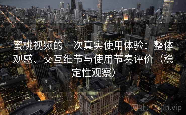 蜜桃视频的一次真实使用体验：整体观感、交互细节与使用节奏评价（稳定性观察）