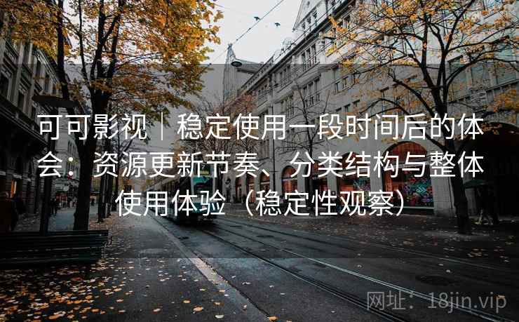 可可影视｜稳定使用一段时间后的体会：资源更新节奏、分类结构与整体使用体验（稳定性观察）