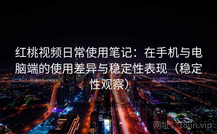 红桃视频日常使用笔记：在手机与电脑端的使用差异与稳定性表现（稳定性观察）