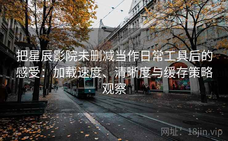 把星辰影院未删减当作日常工具后的感受：加载速度、清晰度与缓存策略观察