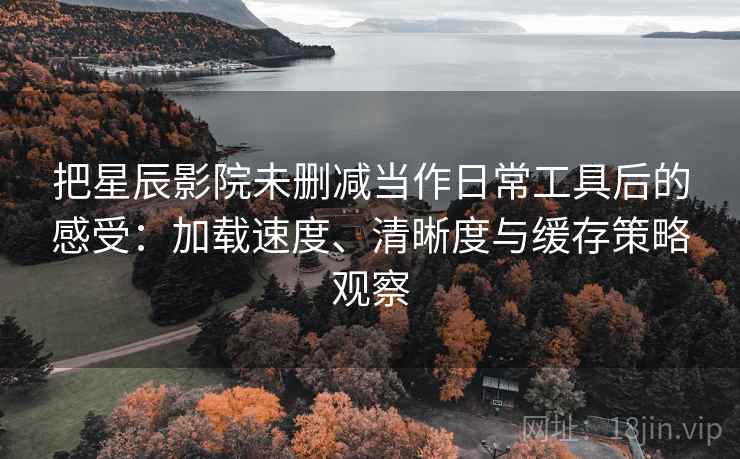把星辰影院未删减当作日常工具后的感受：加载速度、清晰度与缓存策略观察
