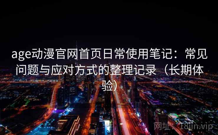 age动漫官网首页日常使用笔记:常见问题与应对方式的整理记录(长期体验) age动漫官网首页日常使用笔记:常见问题与应对方式的整理记录(长期体验)