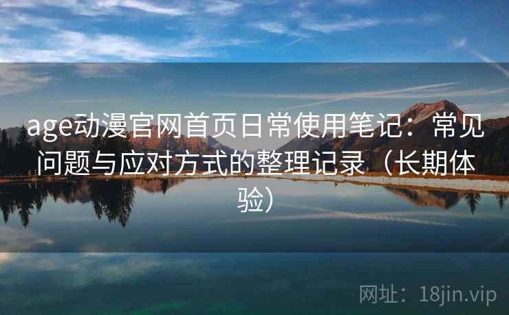age动漫官网首页日常使用笔记:常见问题与应对方式的整理记录(长期体验) age动漫官网首页日常使用笔记:常见问题与应对方式的整理记录(长期体验)