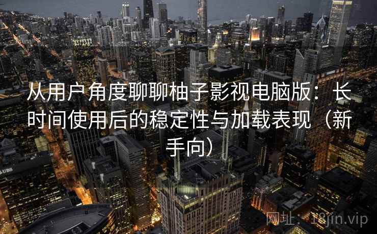 从用户角度聊聊柚子影视电脑版：长时间使用后的稳定性与加载表现（新手向）