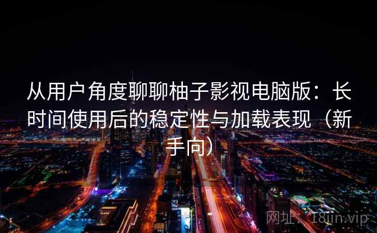 从用户角度聊聊柚子影视电脑版：长时间使用后的稳定性与加载表现（新手向）