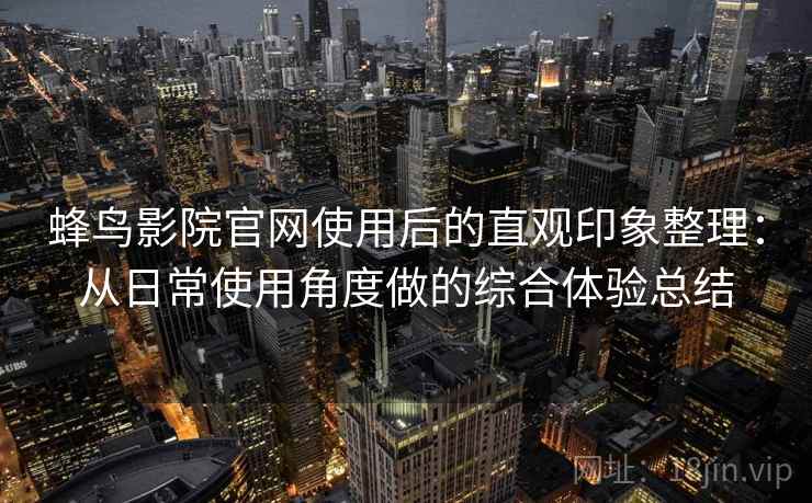 蜂鸟影院官网使用后的直观印象整理：从日常使用角度做的综合体验总结