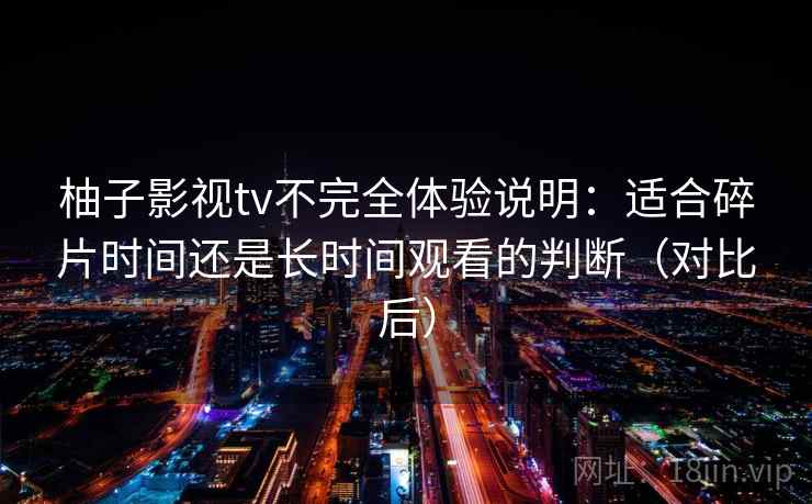 柚子影视tv不完全体验说明：适合碎片时间还是长时间观看的判断（对比后）