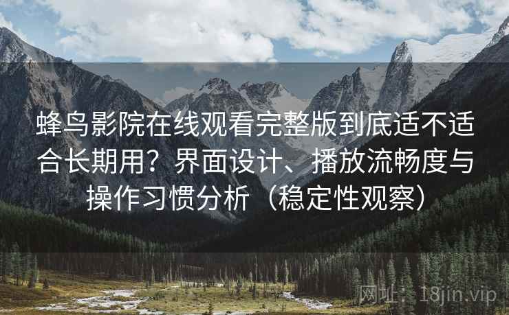 蜂鸟影院在线观看完整版到底适不适合长期用？界面设计、播放流畅度与操作习惯分析（稳定性观察）