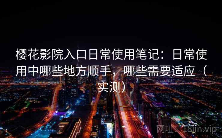 樱花影院入口日常使用笔记：日常使用中哪些地方顺手，哪些需要适应（实测）