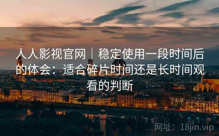 人人影视官网｜稳定使用一段时间后的体会：适合碎片时间还是长时间观看的判断