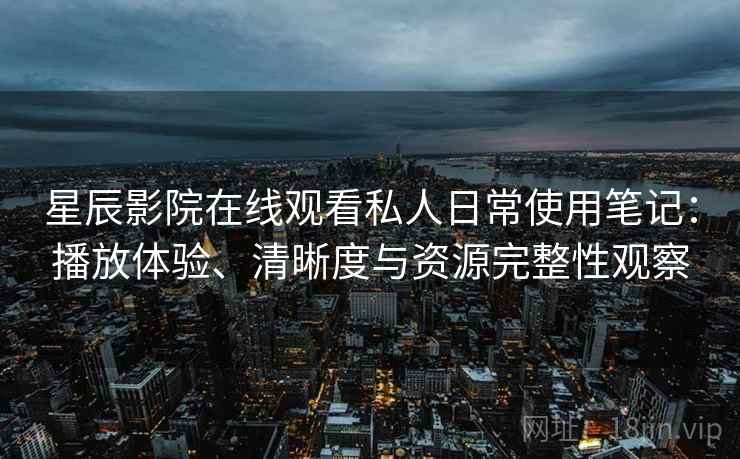星辰影院在线观看私人日常使用笔记：播放体验、清晰度与资源完整性观察