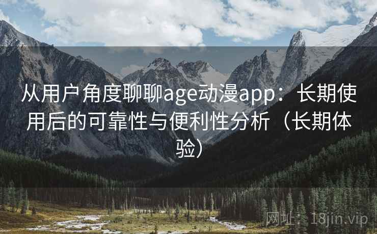 从用户角度聊聊age动漫app:长期使用后的可靠性与便利性分析(长期体验) 从用户角度聊聊age动漫app:长期使用后的可靠性与便利性分析(长期体验)