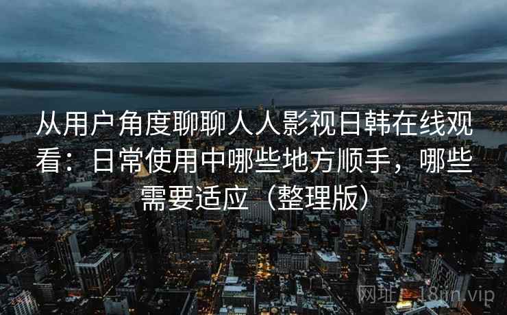 从用户角度聊聊人人影视日韩在线观看：日常使用中哪些地方顺手，哪些需要适应（整理版）