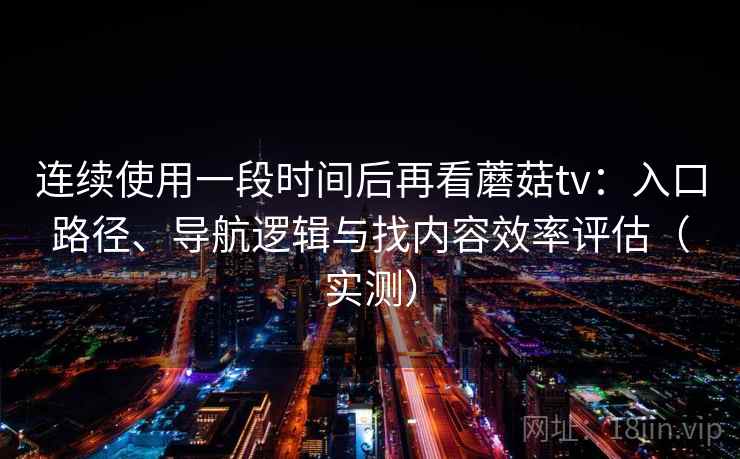 连续使用一段时间后再看蘑菇tv：入口路径、导航逻辑与找内容效率评估（实测）