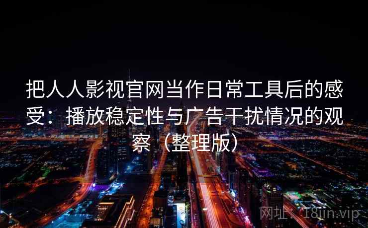 把人人影视官网当作日常工具后的感受:播放稳定性与广告干扰情况的观察(整理版) 把人人影视官网当作日常工具后的感受:播放稳定性与广告干扰情况的观察(整理版)
