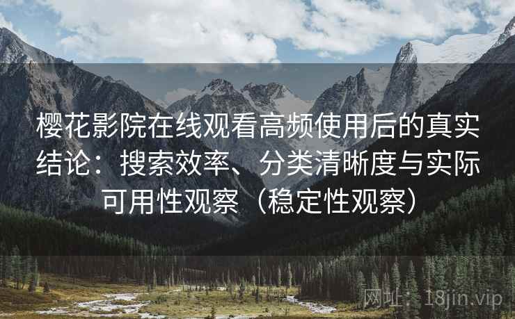 樱花影院在线观看高频使用后的真实结论：搜索效率、分类清晰度与实际可用性观察（稳定性观察）
