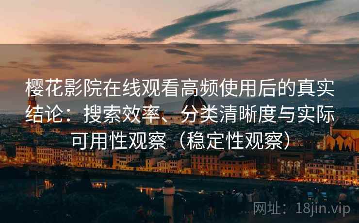 樱花影院在线观看高频使用后的真实结论：搜索效率、分类清晰度与实际可用性观察（稳定性观察）