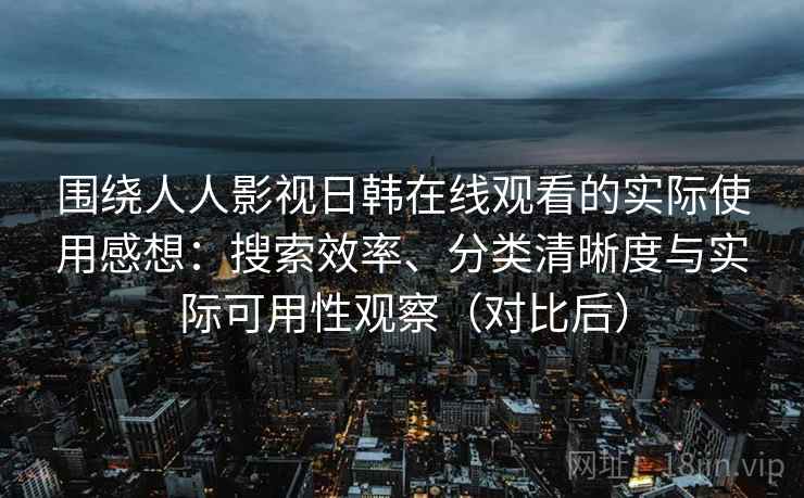 围绕人人影视日韩在线观看的实际使用感想:搜索效率、分类清晰度与实际可用性观察(对比后) 围绕人人影视日韩在线观看的实际使用感想:搜索效率、分类清晰度与实际可用性观察(对比后)