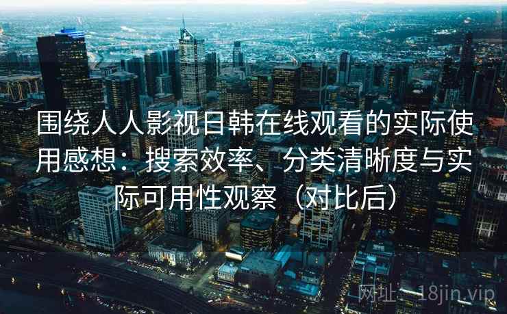 围绕人人影视日韩在线观看的实际使用感想:搜索效率、分类清晰度与实际可用性观察(对比后) 围绕人人影视日韩在线观看的实际使用感想:搜索效率、分类清晰度与实际可用性观察(对比后)