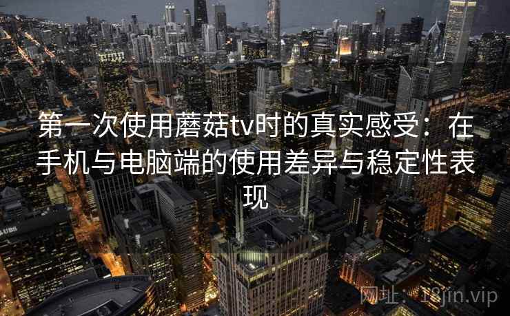 第一次使用蘑菇tv时的真实感受：在手机与电脑端的使用差异与稳定性表现