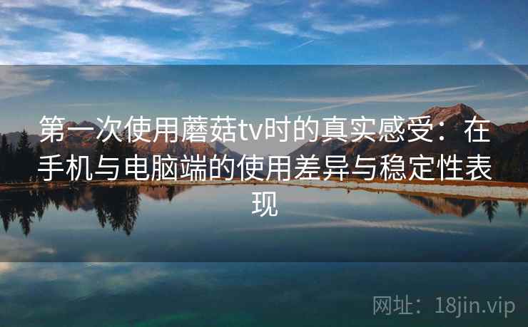 第一次使用蘑菇tv时的真实感受：在手机与电脑端的使用差异与稳定性表现
