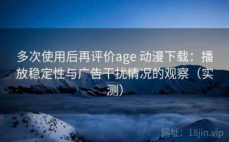 多次使用后再评价age 动漫下载：播放稳定性与广告干扰情况的观察（实测）
