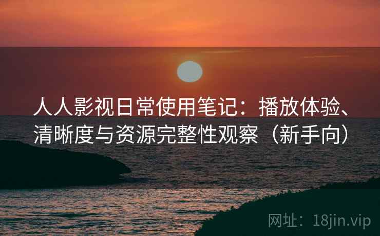 人人影视日常使用笔记：播放体验、清晰度与资源完整性观察（新手向）